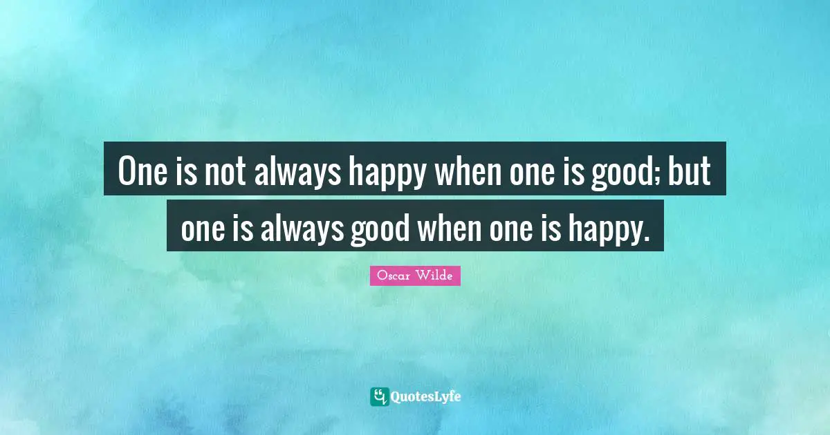 One is not always happy when one is good; but one is always good when one is happy.