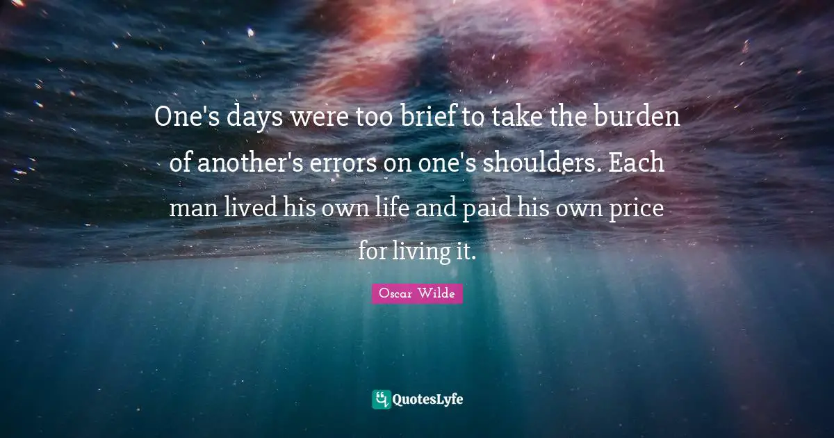 One's days were too brief to take the burden of another's errors on one's shoulders. Each man lived his own life and paid his own price for living it.