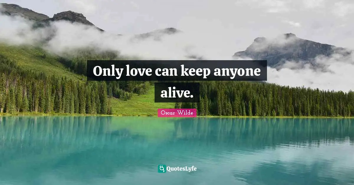 Only love can keep anyone alive.