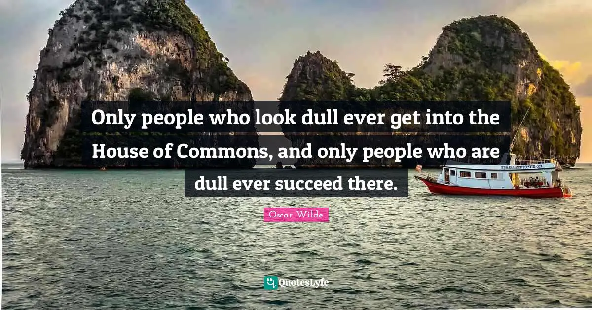 Only people who look dull ever get into the House of Commons, and only people who are dull ever succeed there.