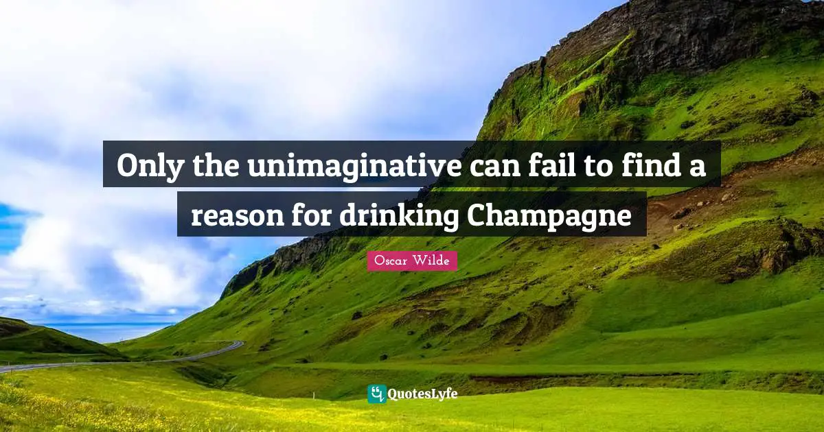 Champagne Quotes: "Only the unimaginative can fail to find a reason for drinking Champagne"