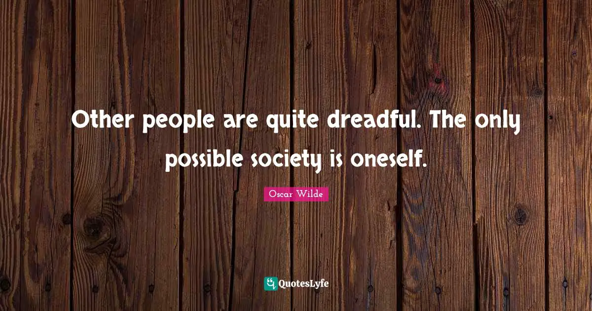 Other people are quite dreadful. The only possible society is oneself.