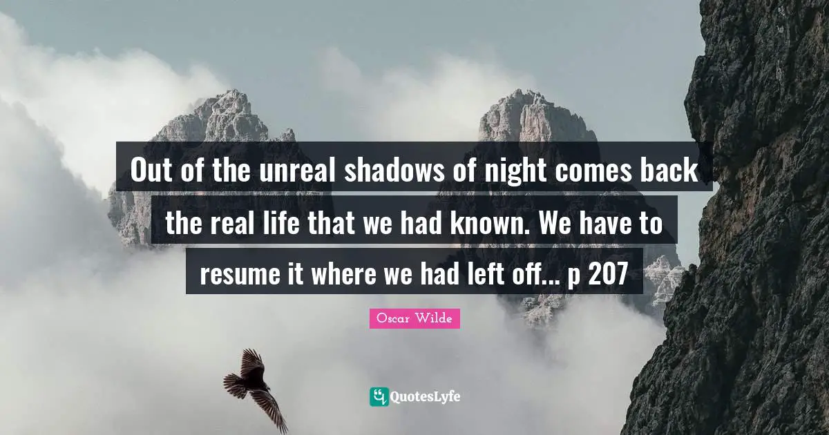 Out of the unreal shadows of night comes back the real life that we had known. We have to resume it where we had left off... p 207