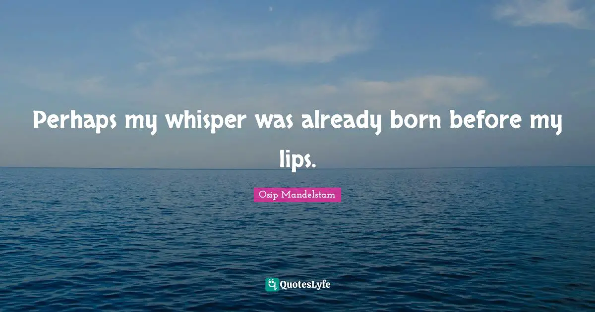 Perhaps my whisper was already born before my lips.