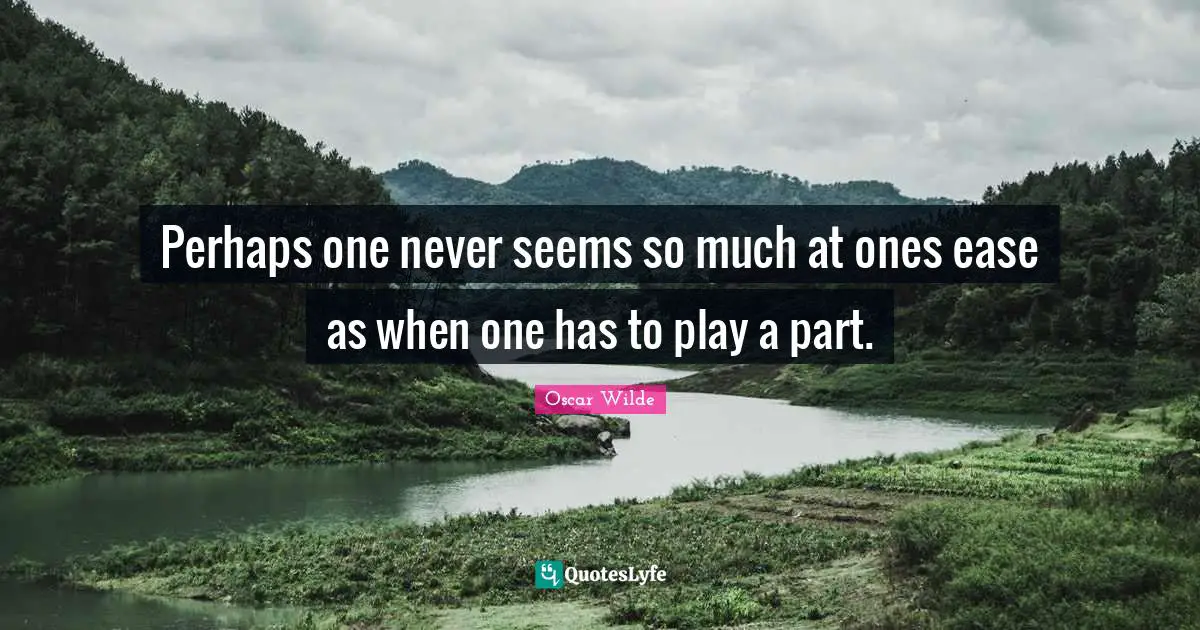 Perhaps one never seems so much at ones ease as when one has to play a part.