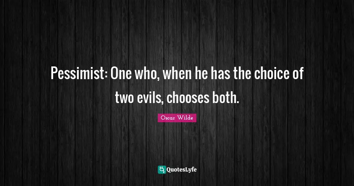 Pessimist: One who, when he has the choice of two evils, chooses both.
