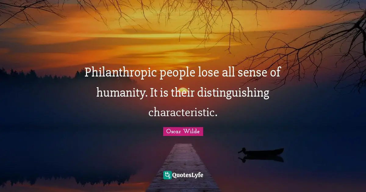 Philanthropic people lose all sense of humanity. It is their distinguishing characteristic.