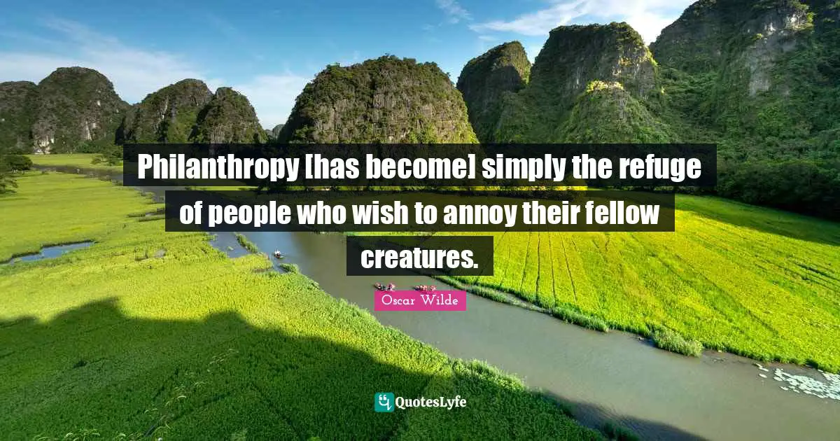 Philanthropy [has become] simply the refuge of people who wish to annoy their fellow creatures.