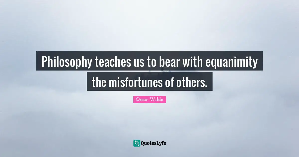 Equanimity Quotes: "Philosophy teaches us to bear with equanimity the misfortunes of others."