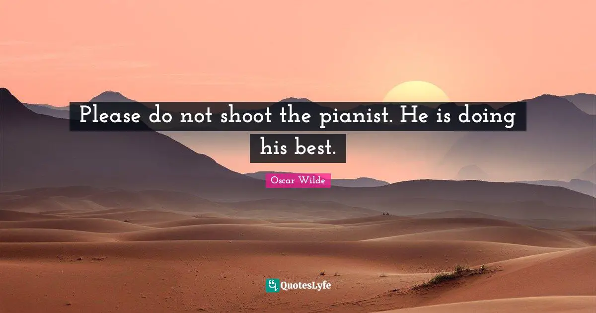 Please do not shoot the pianist. He is doing his best.