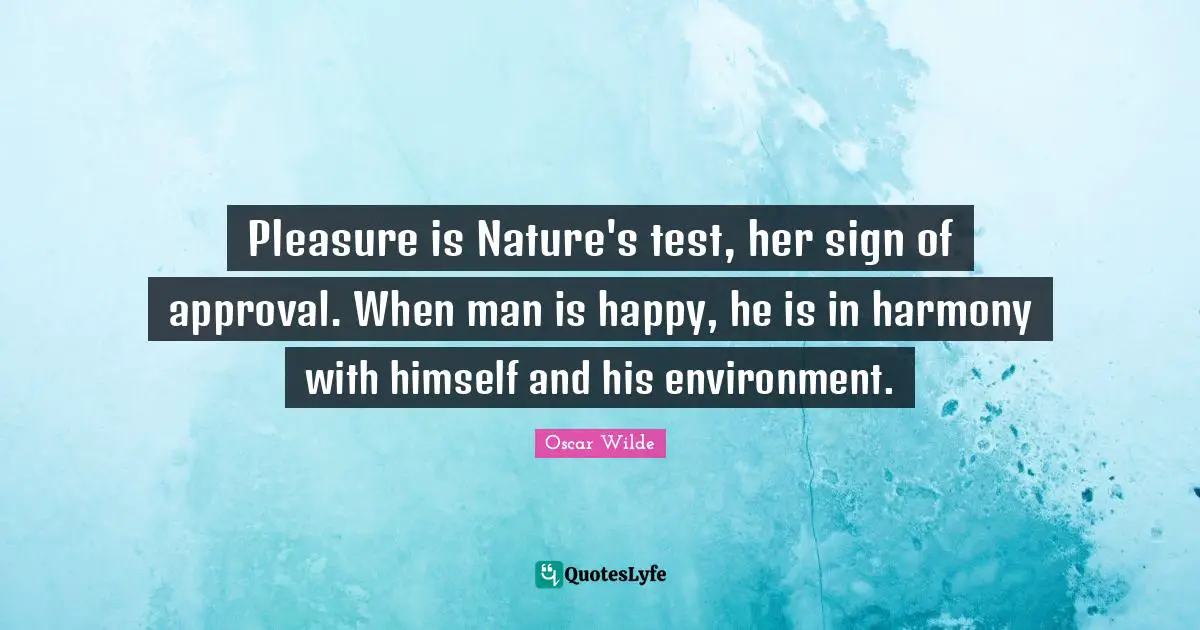 Pleasure is Nature's test, her sign of approval. When man is happy, he is in harmony with himself and his environment.