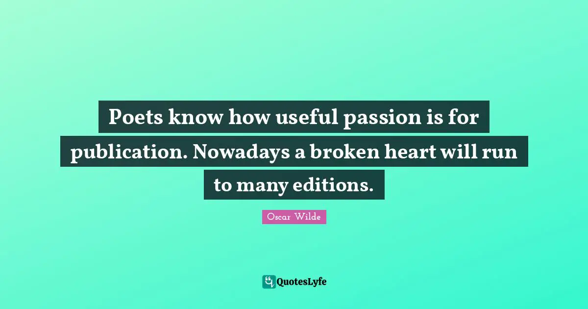 Poets know how useful passion is for publication. Nowadays a broken heart will run to many editions.