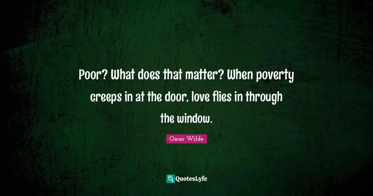 Poor? What does that matter? When poverty creeps in at the door, love flies in through the window.