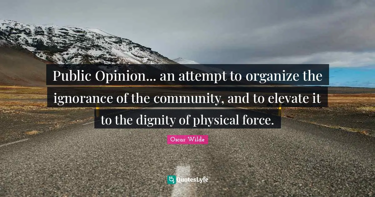 Public Opinion... an attempt to organize the ignorance of the community, and to elevate it to the dignity of physical force.