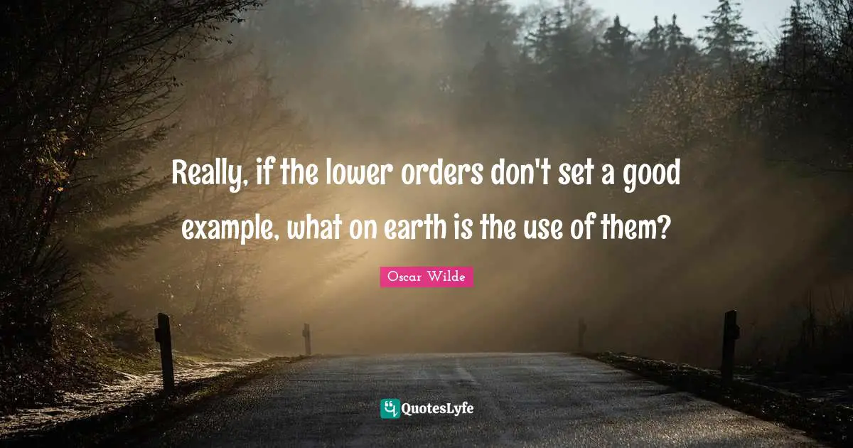 Really, if the lower orders don't set a good example, what on earth is the use of them?