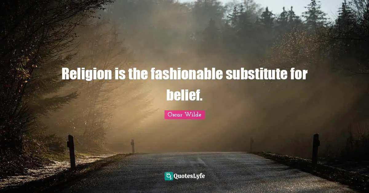 Religion is the fashionable substitute for belief.
