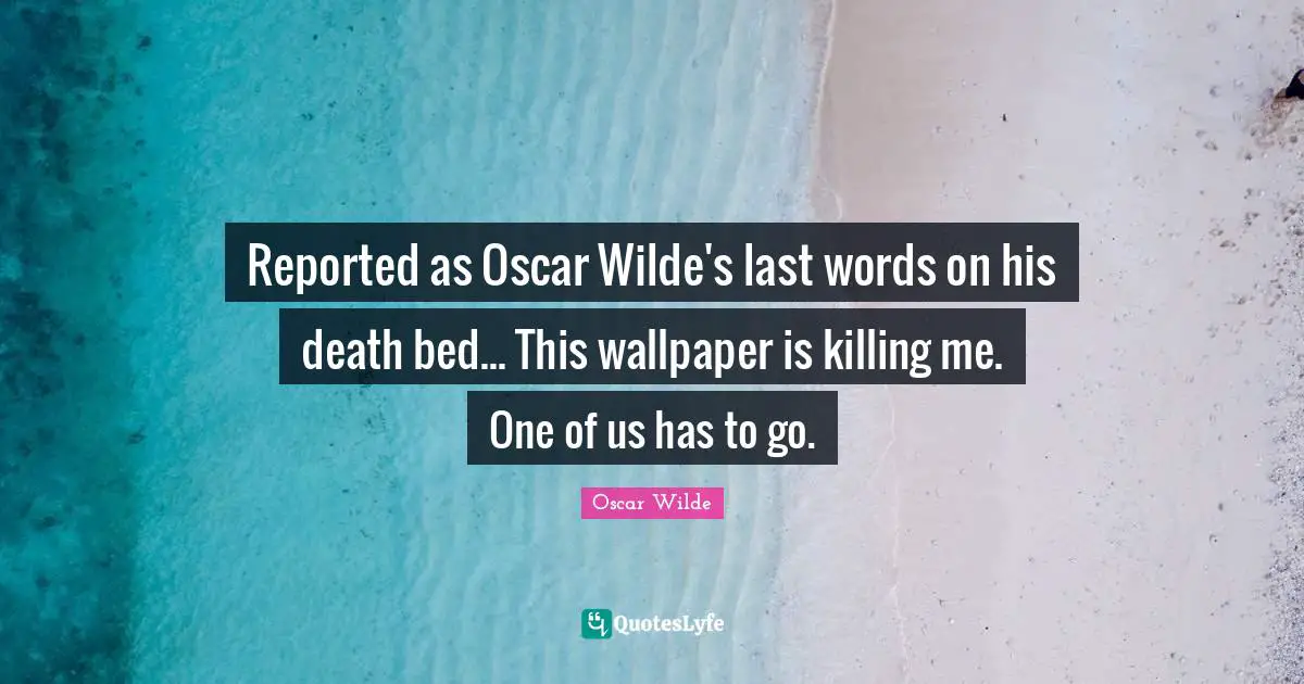Reported as Oscar Wilde's last words on his death bed... This wallpaper is killing me. One of us has to go.