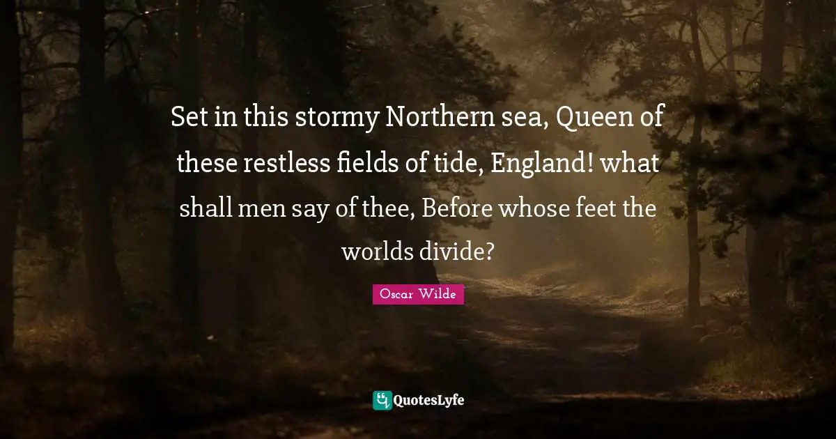 Set in this stormy Northern sea, Queen of these restless fields of tide, England! what shall men say of thee, Before whose feet the worlds divide?