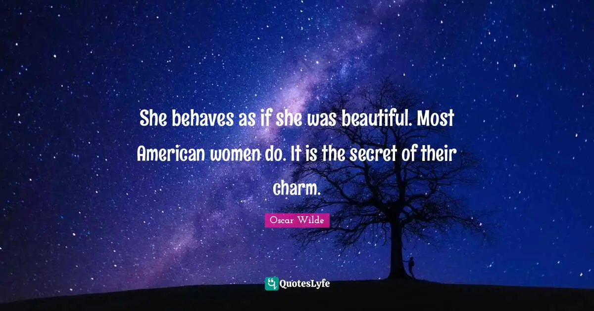 She behaves as if she was beautiful. Most American women do. It is the secret of their charm.