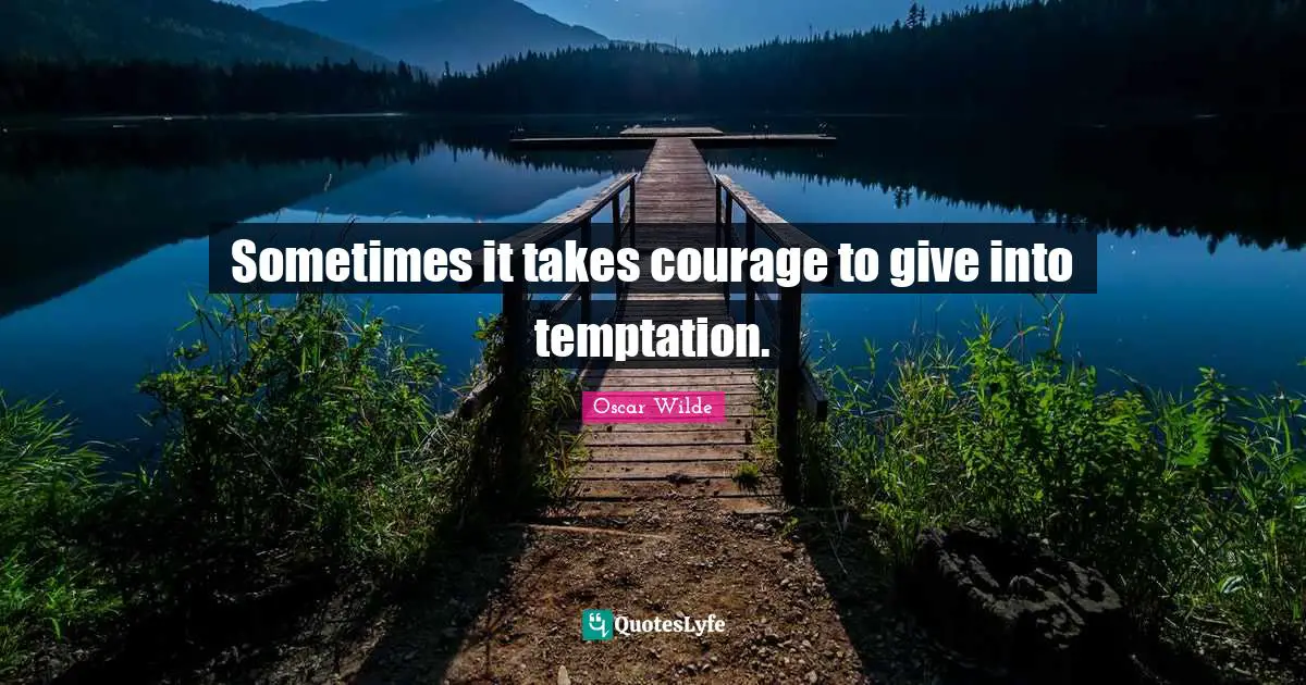 Sometimes it takes courage to give into temptation.
