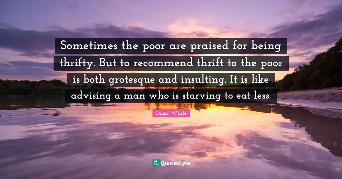 Thrift Quotes: "Sometimes the poor are praised for being thrifty. But to recommend thrift to the poor is both grotesque and insulting. It is like advising a man who is starving to eat less."