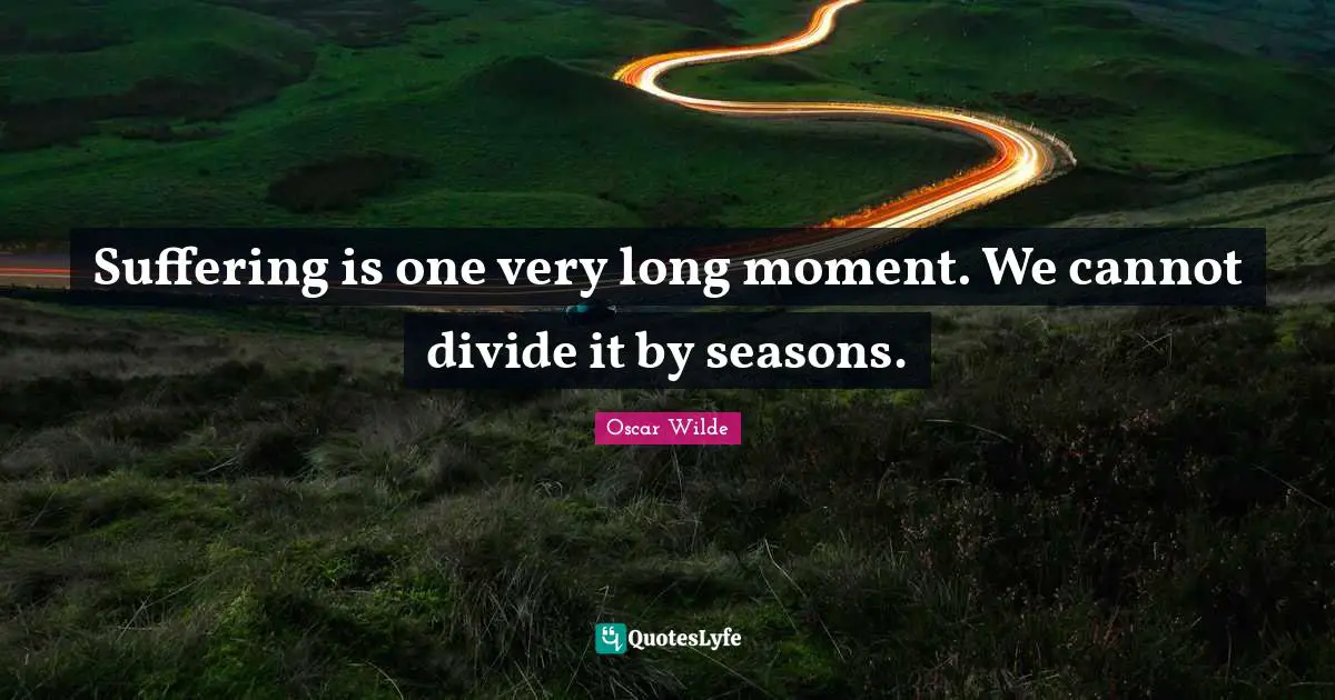 Suffering is one very long moment. We cannot divide it by seasons.