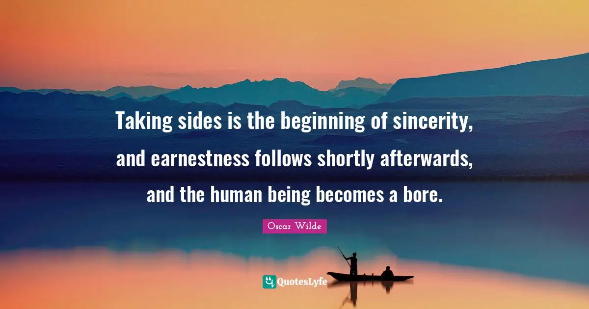 Bores Quotes: "Taking sides is the beginning of sincerity, and earnestness follows shortly afterwards, and the human being becomes a bore."