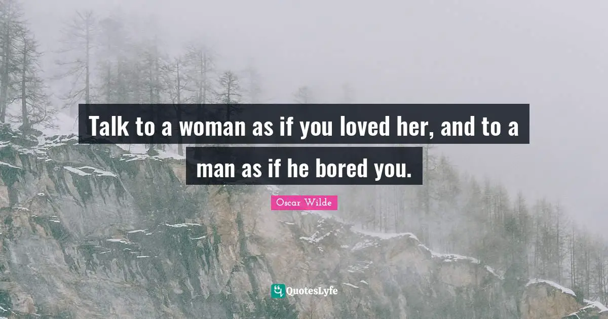 Talk to a woman as if you loved her, and to a man as if he bored you.