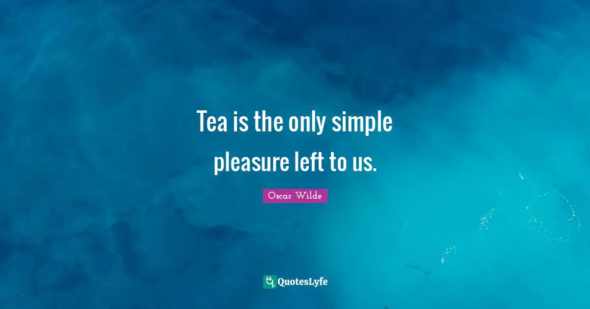 Tea is the only simple pleasure left to us.
