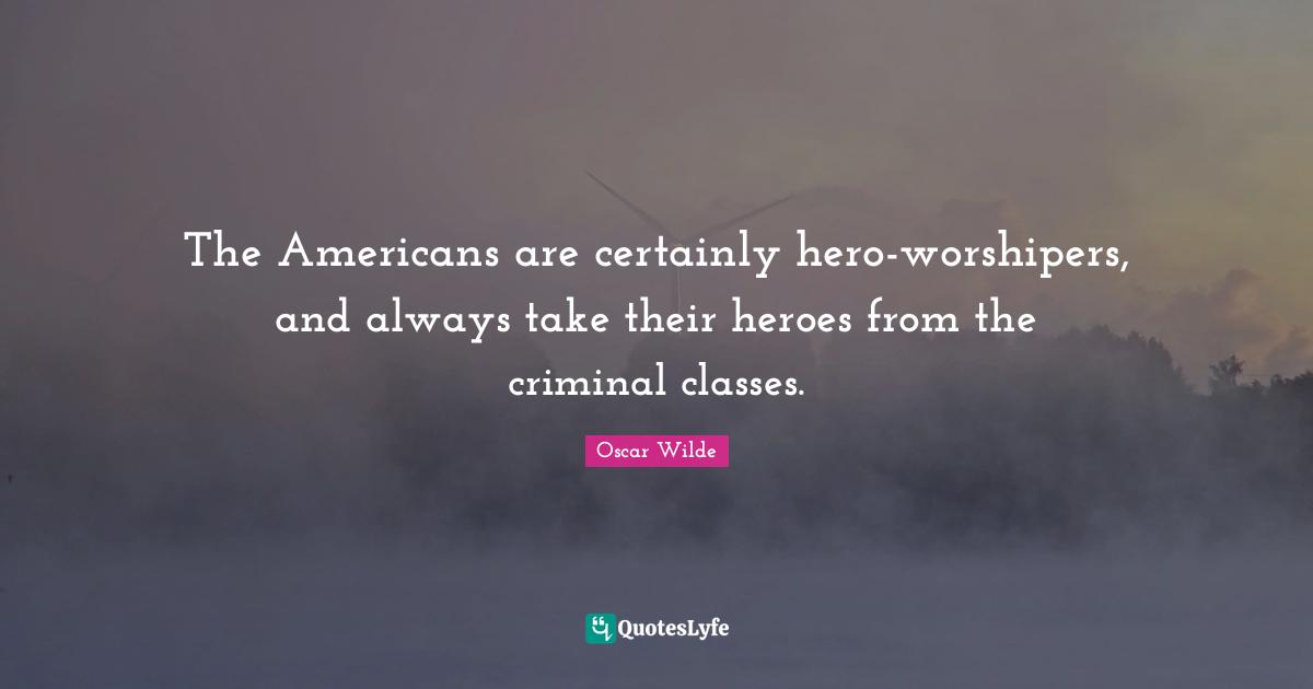 The Americans are certainly hero-worshipers, and always take their heroes from the criminal classes.