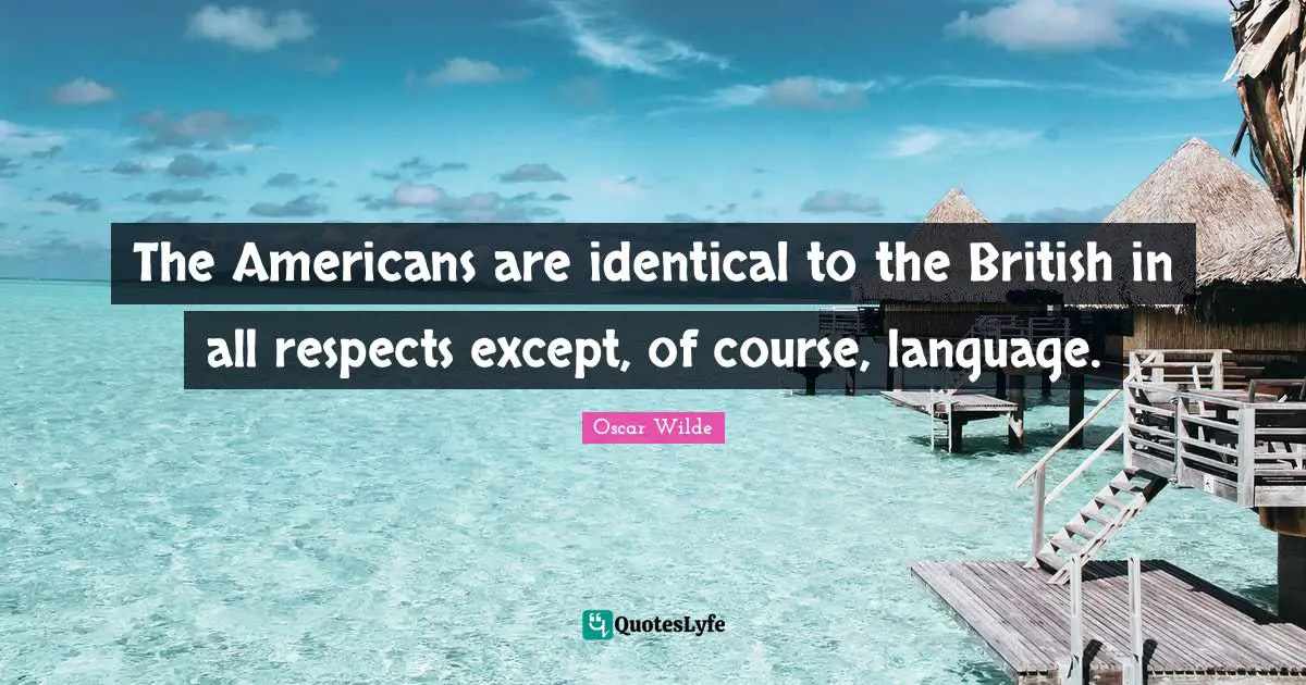 The Americans are identical to the British in all respects except, of course, language.