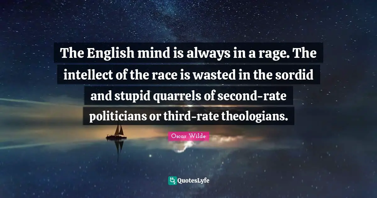 The English mind is always in a rage. The intellect of the race is wasted in the sordid and stupid quarrels of second-rate politicians or third-rate theologians.