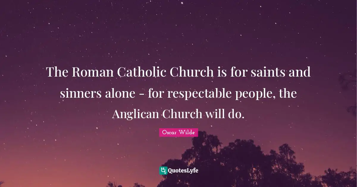 Respectable Quotes: "The Roman Catholic Church is for saints and sinners alone - for respectable people, the Anglican Church will do."
