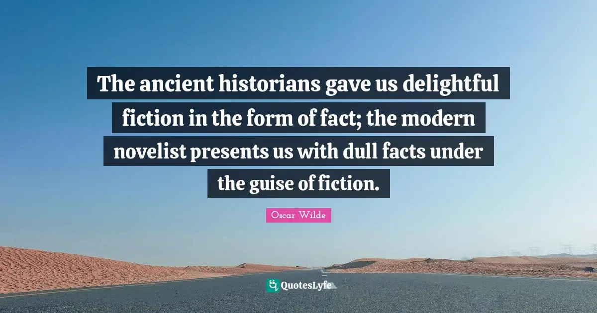 The ancient historians gave us delightful fiction in the form of fact; the modern novelist presents us with dull facts under the guise of fiction.