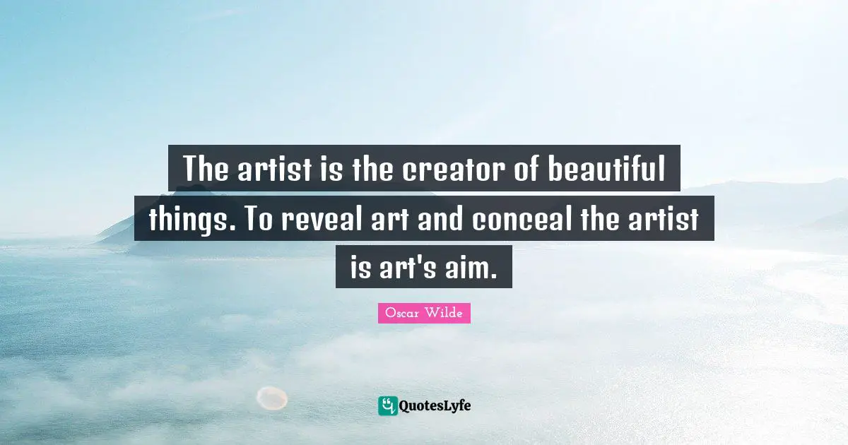 The artist is the creator of beautiful things. To reveal art and conceal the artist is art's aim.