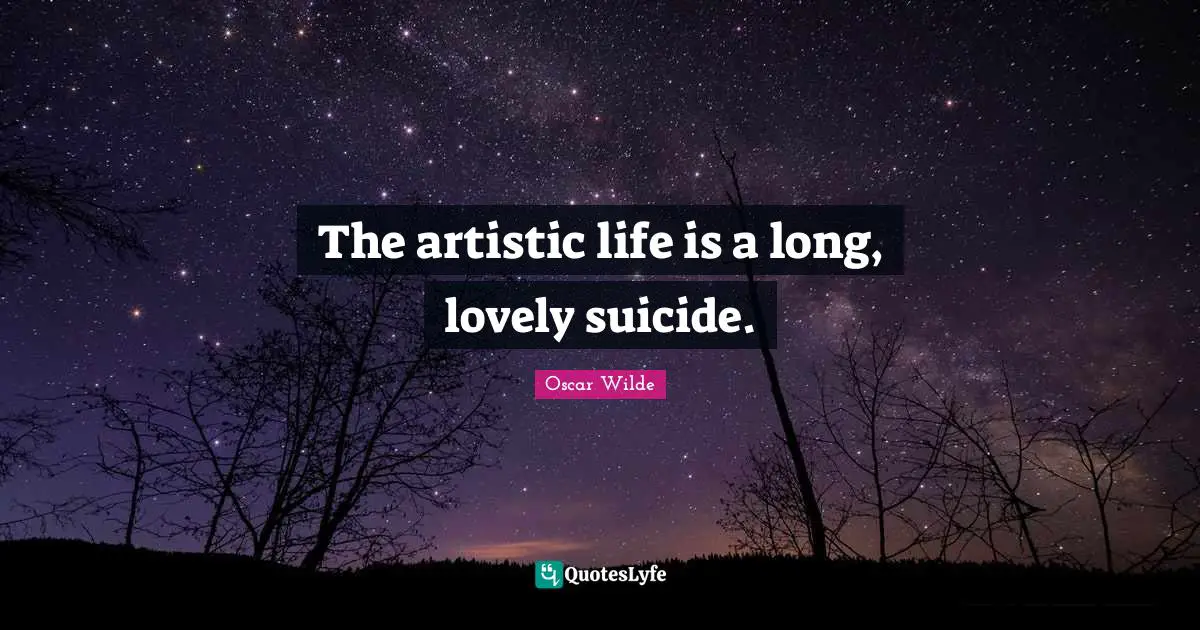 The artistic life is a long, lovely suicide.