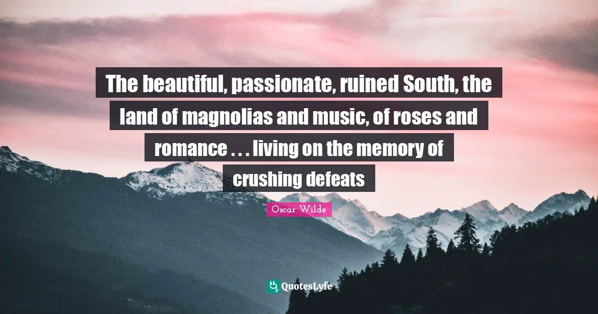 The beautiful, passionate, ruined South, the land of magnolias and music, of roses and romance . . . living on the memory of crushing defeats