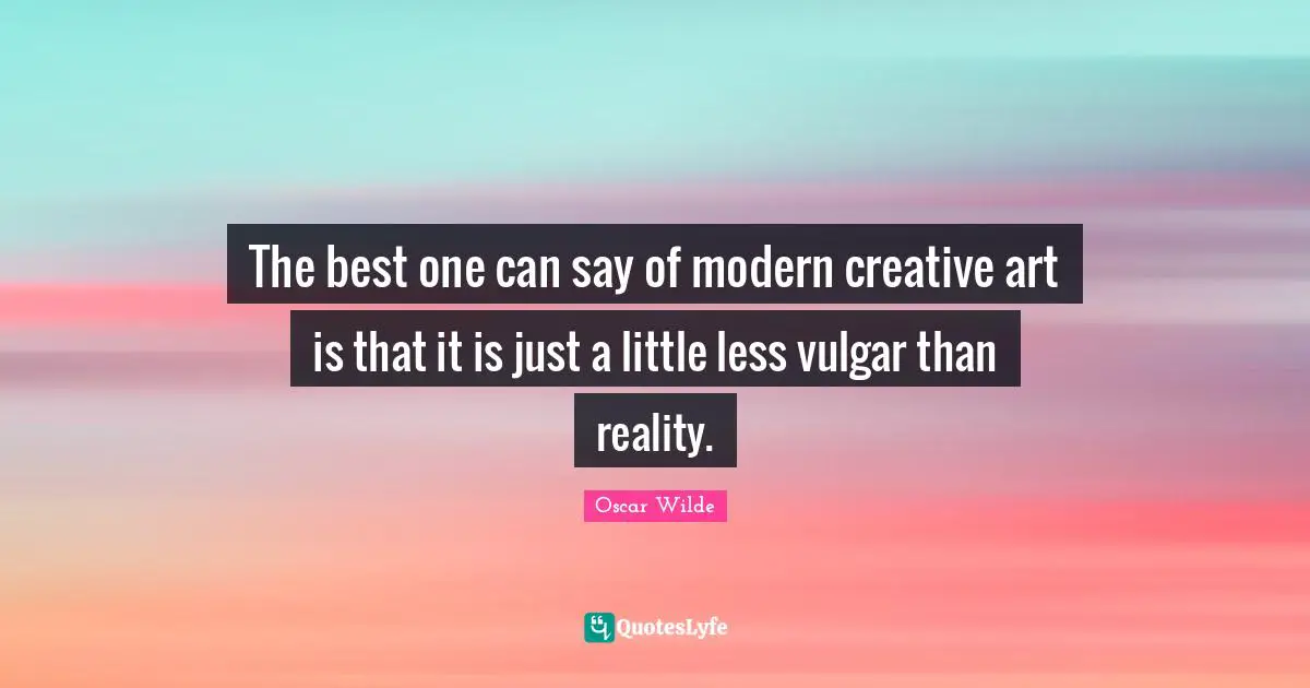 The best one can say of modern creative art is that it is just a little less vulgar than reality.