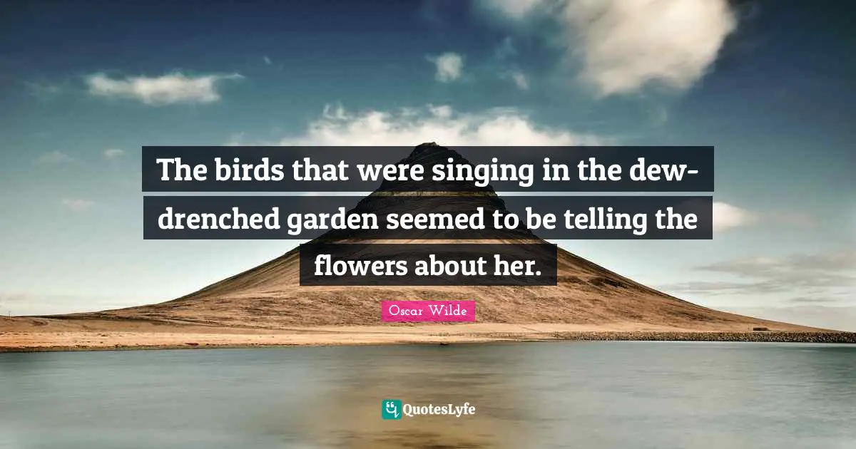 The birds that were singing in the dew-drenched garden seemed to be telling the flowers about her.