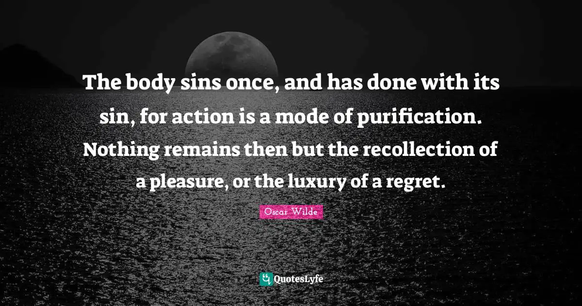 Recollection Quotes: "The body sins once, and has done with its sin, for action is a mode of purification. Nothing remains then but the recollection of a pleasure, or the luxury of a regret."