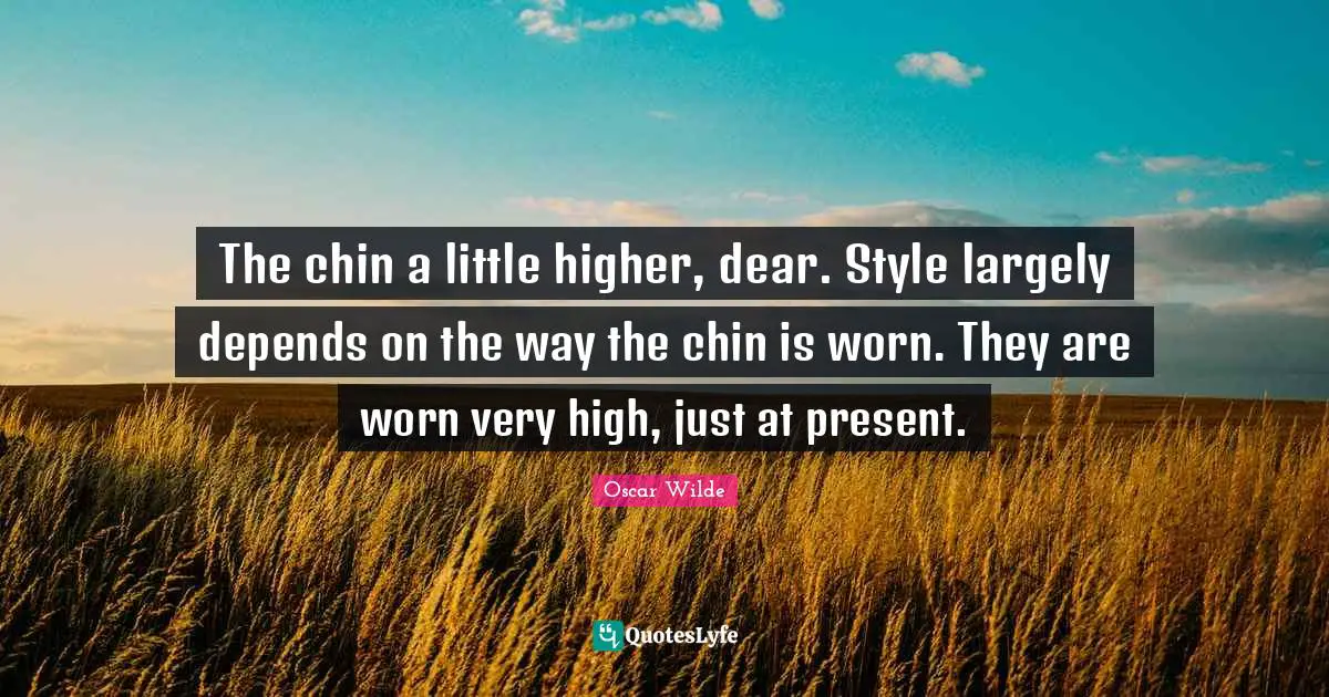 The chin a little higher, dear. Style largely depends on the way the chin is worn. They are worn very high, just at present.