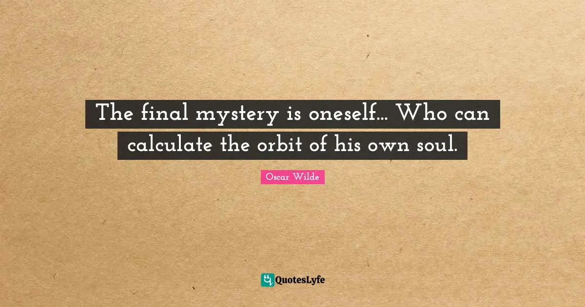 The final mystery is oneself... Who can calculate the orbit of his own soul.