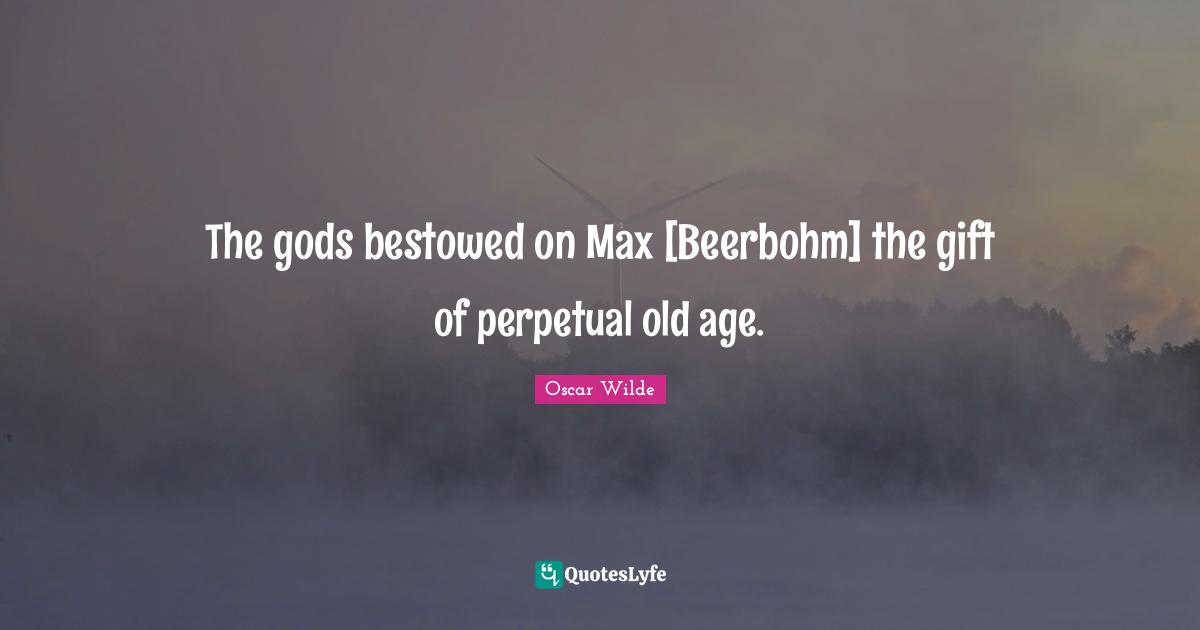 The gods bestowed on Max [Beerbohm] the gift of perpetual old age.