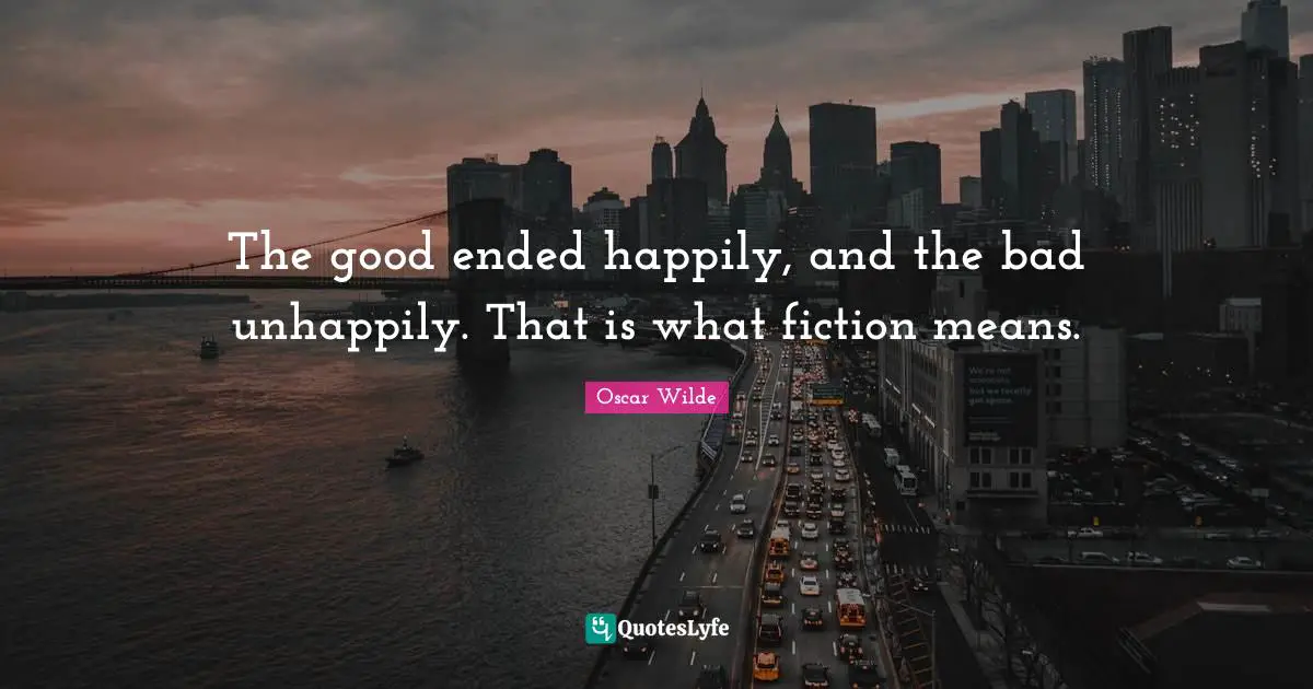 The good ended happily, and the bad unhappily. That is what fiction means.