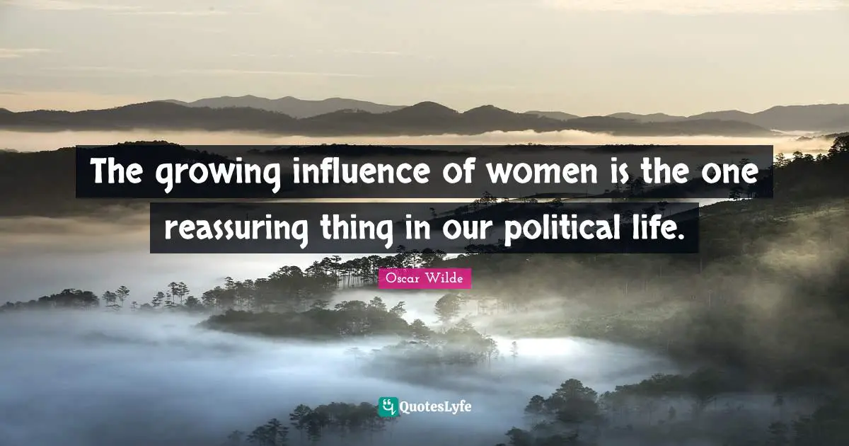 Reassuring Quotes: "The growing influence of women is the one reassuring thing in our political life."