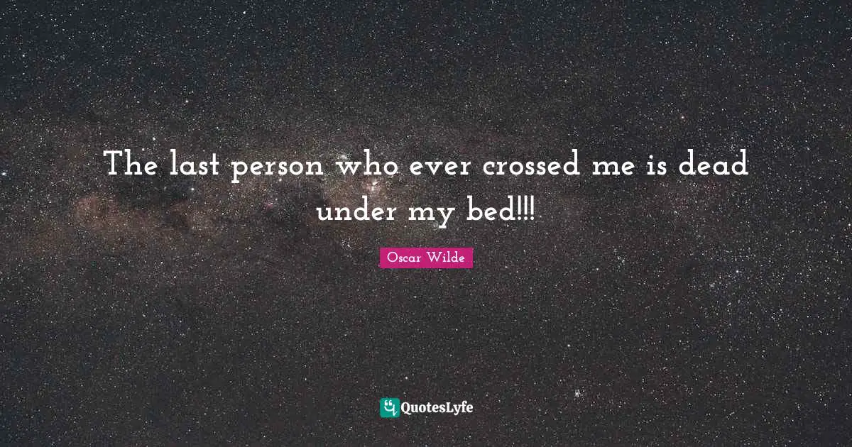The last person who ever crossed me is dead under my bed!!!