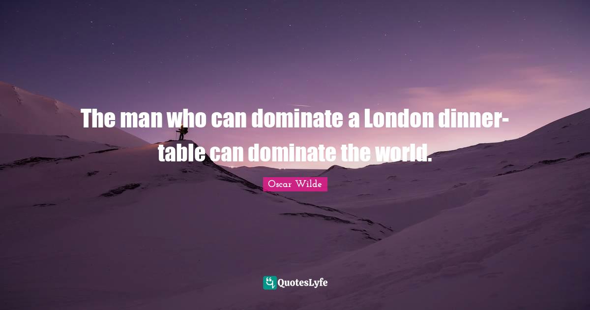London Quotes: "The man who can dominate a London dinner-table can dominate the world."