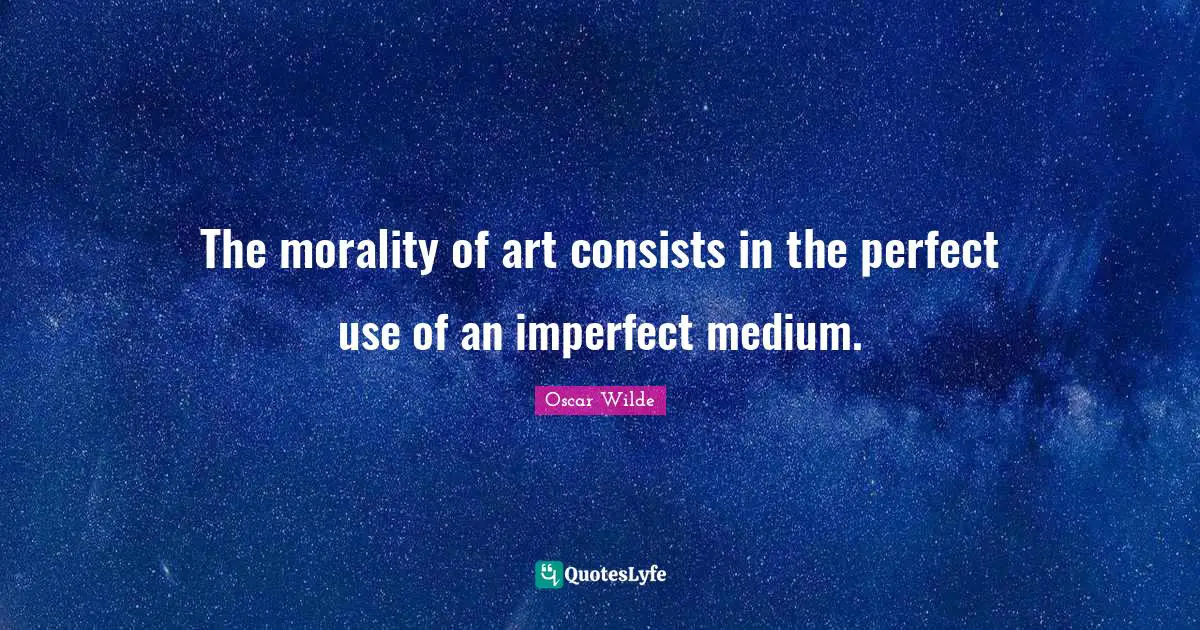 The morality of art consists in the perfect use of an imperfect medium.