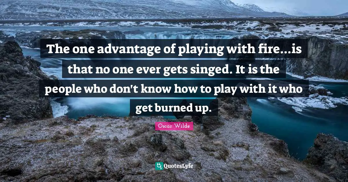 Playing With Fire Quotes: "The one advantage of playing with fire...is that no one ever gets singed. It is the people who don't know how to play with it who get burned up."