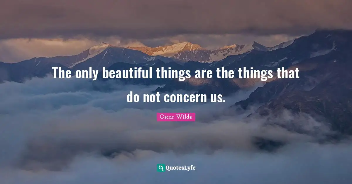 The only beautiful things are the things that do not concern us.